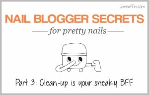Nail blogger secrets for pretty nails 3: Clean-up is your sneaky BFF